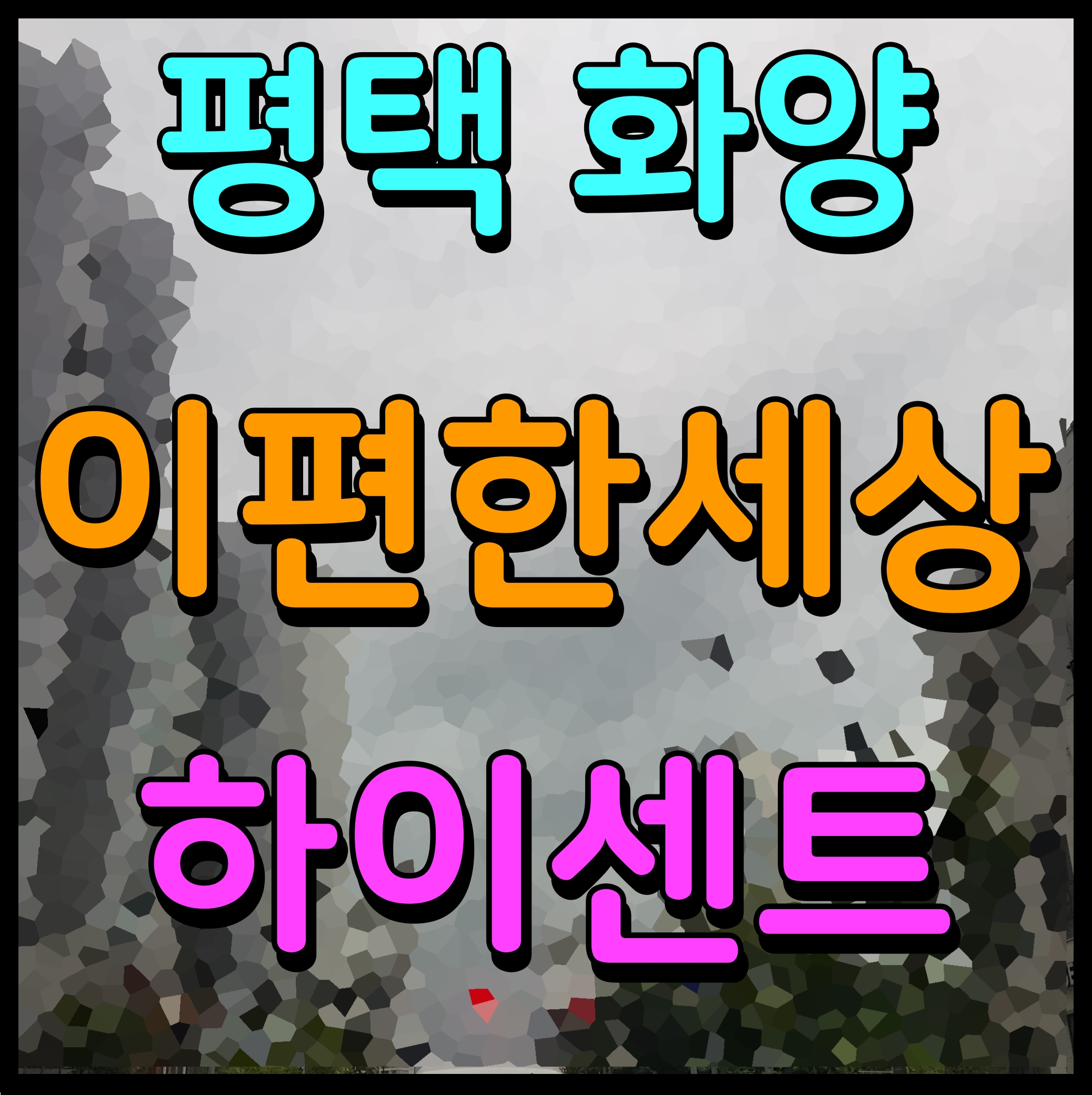  평택 화양지구 이편한세상 하이센트 아파트 모델하우스 정보