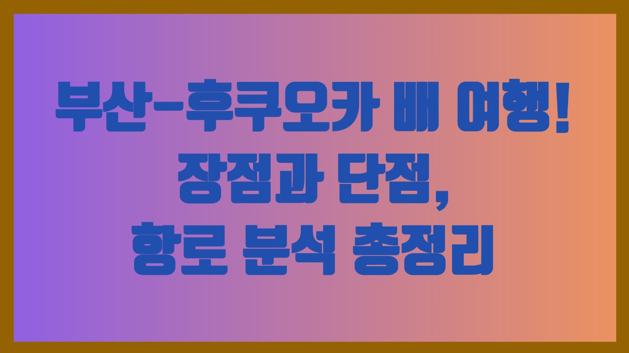 부산-후쿠오카 배 여행! 장점과 단점, 항로 분석 총정리
