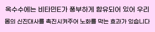  옥수수에는 비타민E가 풍부하게 함유되어 있어 우리 몸의 신진대사를 촉진시켜주어 노화를 막는 효과가 있습니다