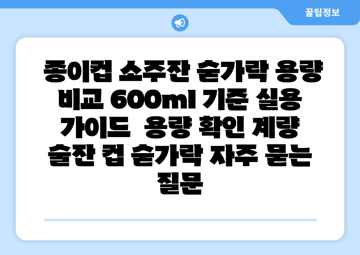 종이컵 소주잔 숟가락 용량 비교 600ml 기준 실용 설명서 용량 확인 계량 술잔 컵 숟가락 자주 묻는 질문