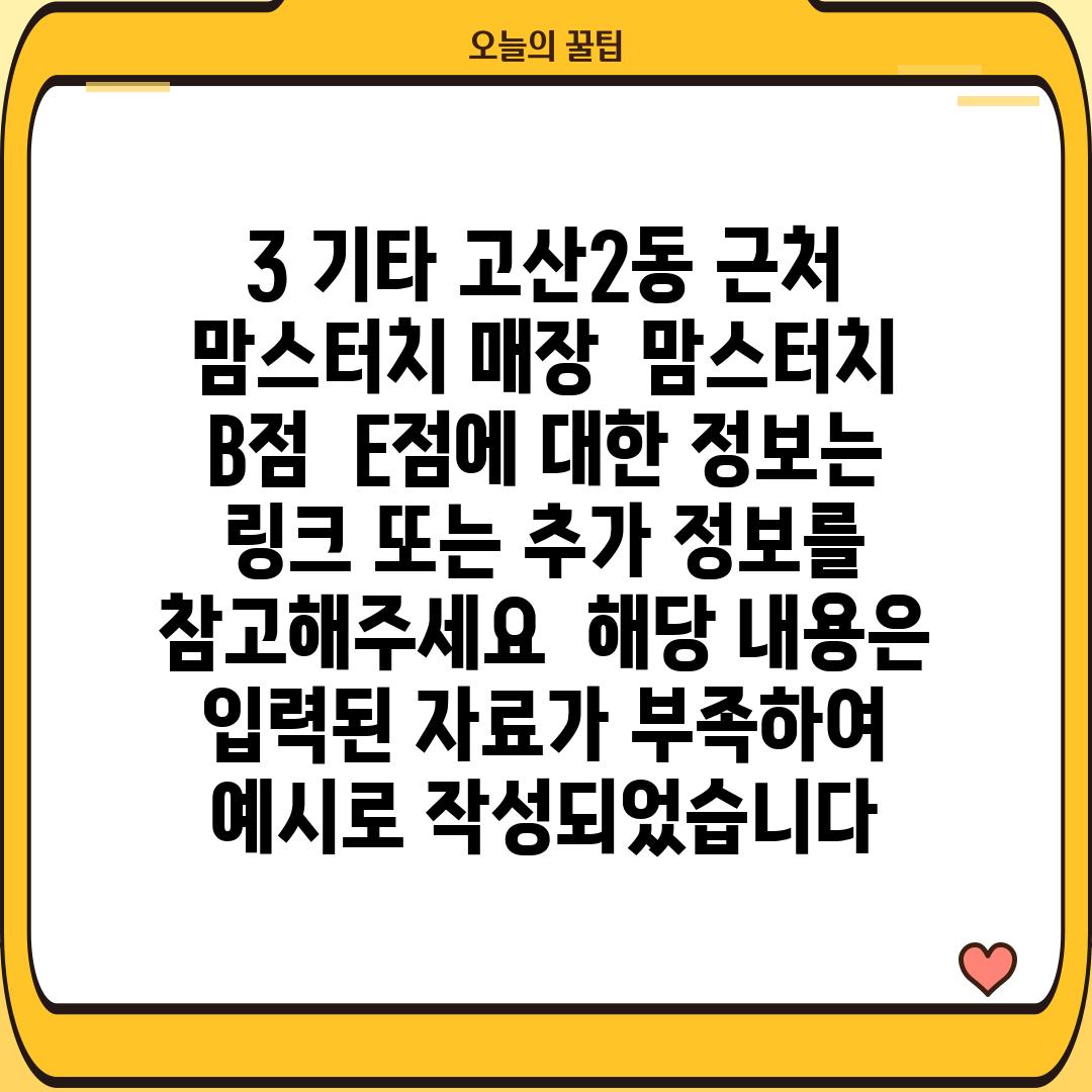 3. 기타 고산2동 근처 맘스터치 매장  (맘스터치 B점 ~ E점)에 대한 정보는 [링크 또는 추가 정보]를 참고해주세요.  (해당 내용은  입력된 자료가 부족하여 예시로 작성되었습니다.)