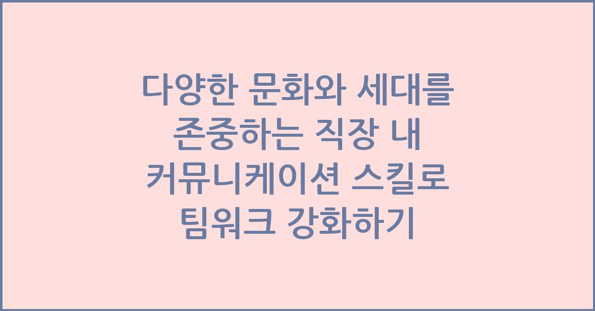 다양한 문화와 세대를 존중하는 직장 내 커뮤니케이션 스킬