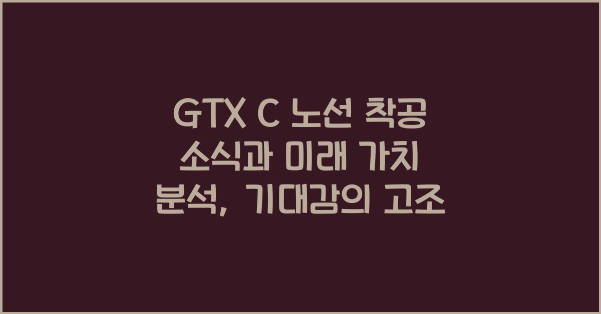 GTX C 노선 착공 소식과 미래 가치 분석