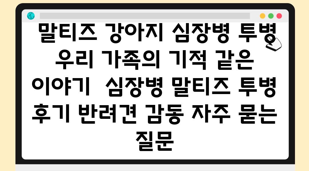  말티즈 강아지 심장병 투병 우리 가족의 기적 같은 이야기  심장병 말티즈 투병 후기 반려견 감동 자주 묻는 질문