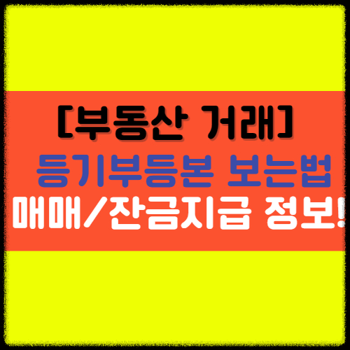  [부동산 거래] 등기부 등본 보는법, 매매계약 및 잔금 지급시 유의할 점!