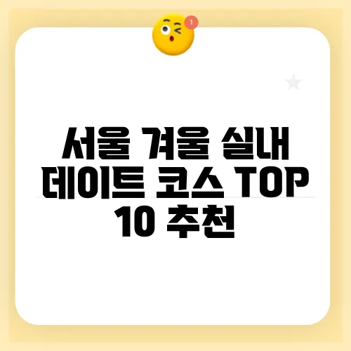 서울 겨울 실내 데이트 코스 TOP 10 추천