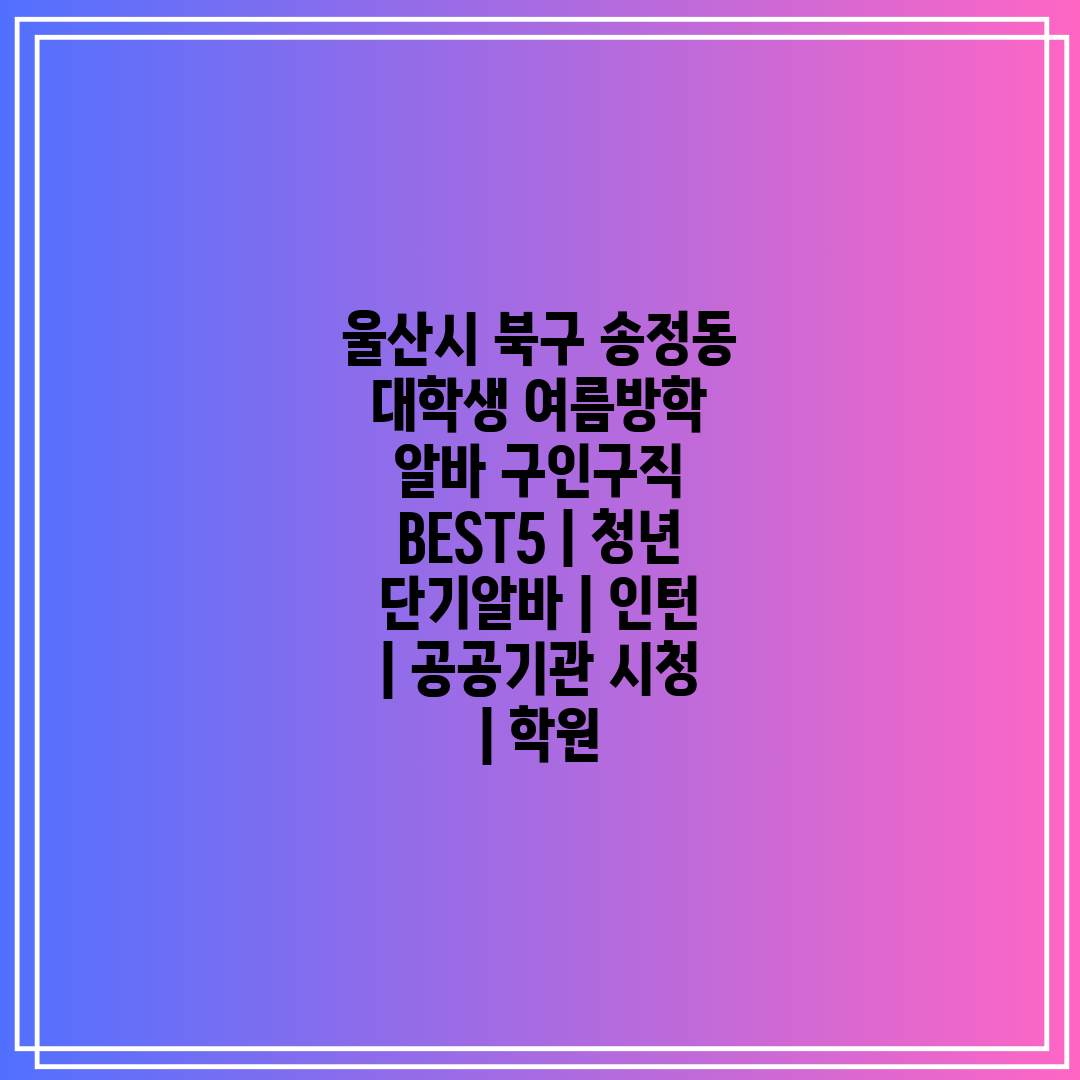 울산시 북구 송정동 대학생 여름방학 알바 구인구직 BE