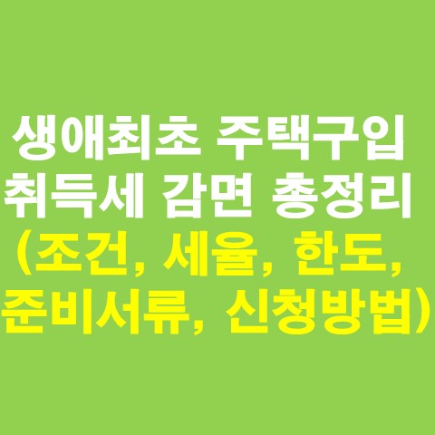  생애최초 주택구입 취득세 감면 총정리(조건, 세율, 한도, 준비서류, 신고서, 신청방법 등)