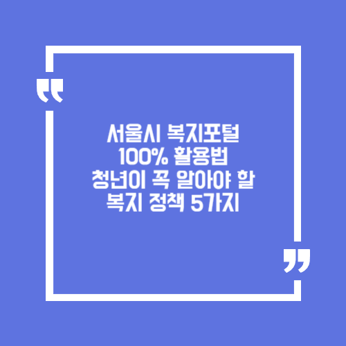 서울시 복지포털 100% 활용법. 청년이 꼭 알아야 할 복지 정책 5가지