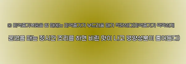  ※ 미역줄기볶음을 할 때에는 미역줄기가 부드러울 때가 적당하다(미역줄기가 딱딱하게 굳었을 때는 장시간 조리를 하면 비린 맛이 나고 영양성분이 줄어든다)