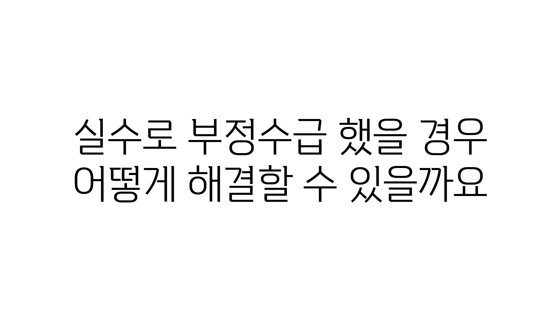 실수로 부정수급 했을 경우 어떻게 해결할 수 있을까요