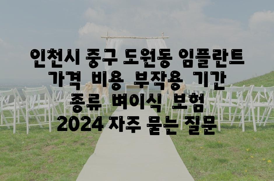 인천시 중구 도원동 임플란트 가격  비용  부작용  날짜  종류  벼이식  보험  2024 자주 묻는 질문