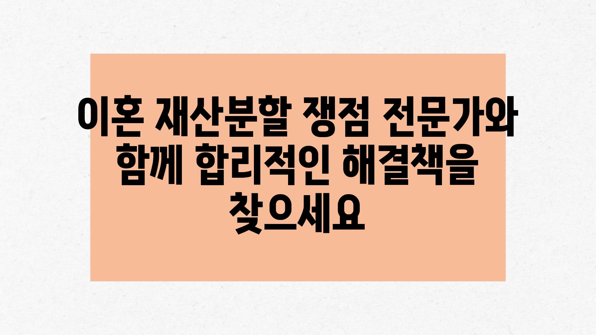 이혼 재산분할 쟁점 전문가와 함께 합리적인 해결책을 찾으세요