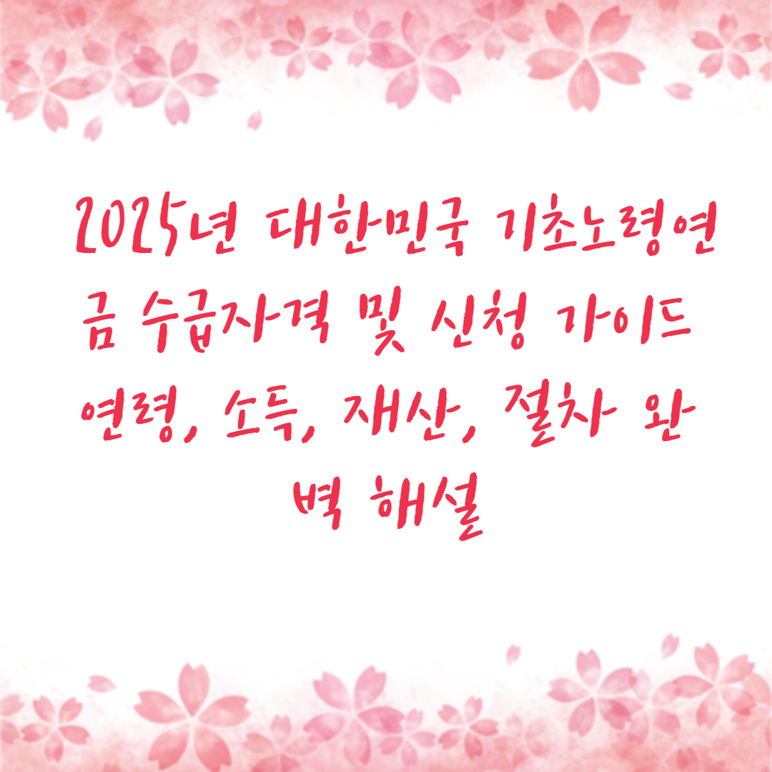 2025년 대한민국 기초노령연금 수급자격 및 신청 가이드 연령, 소득, 재산, 절차 완벽 해설