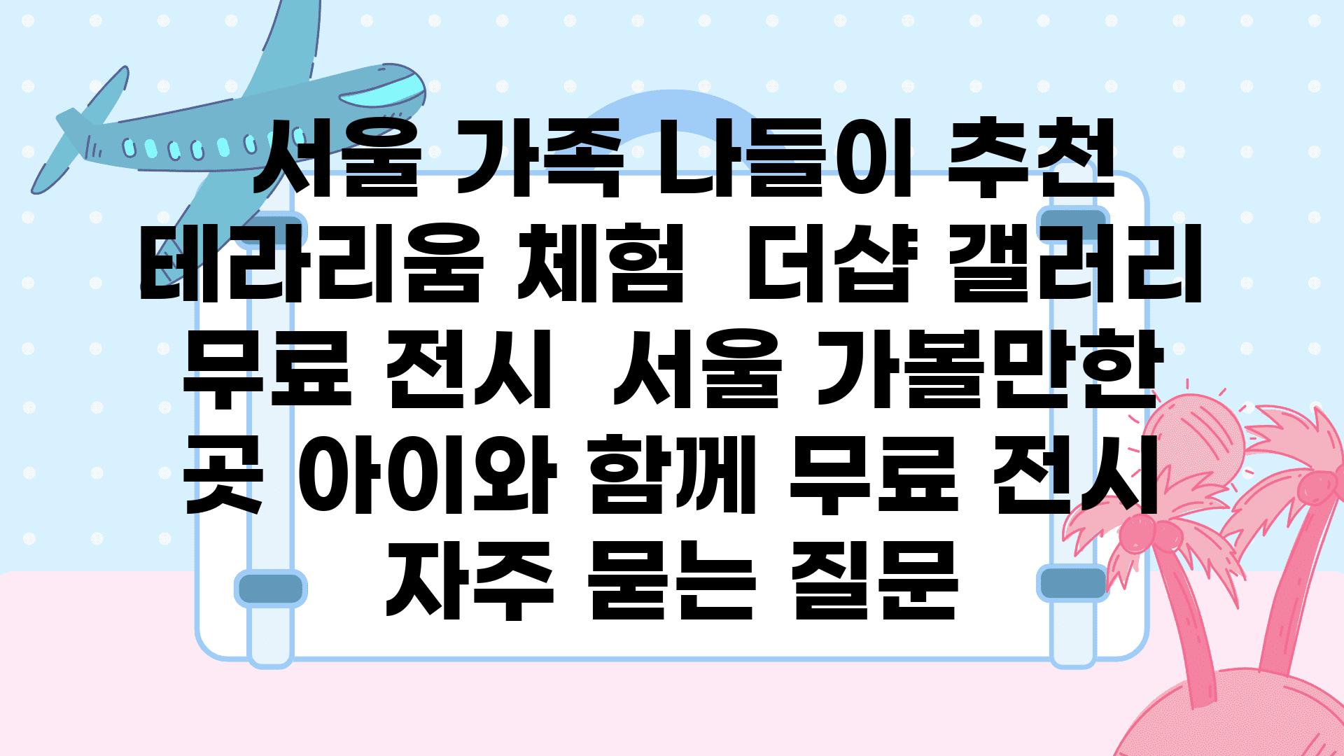  서울 가족 나들이 추천 테라리움 체험  더샵 갤러리 무료 전시  서울 가볼만한 곳 아이와 함께 무료 전시 자주 묻는 질문