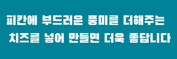 피칸에 부드러운 풍미를 더해주는 치즈를 넣어 만들면 더욱 좋답니다