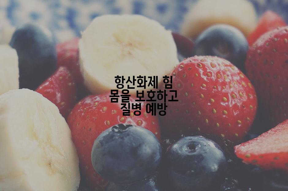 항산화제 힘 몸을 보호하고 질병 예방