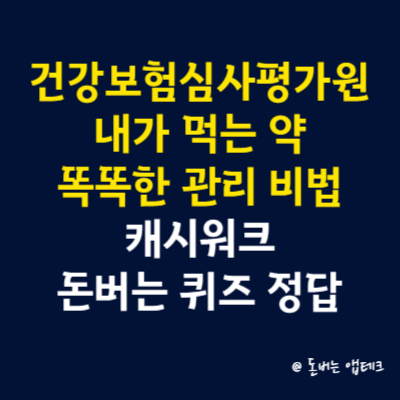 건강보험심사평가원 내가 먹는 약 똑똑한 관리 비법 캐시워크 돈버는 퀴즈 정답