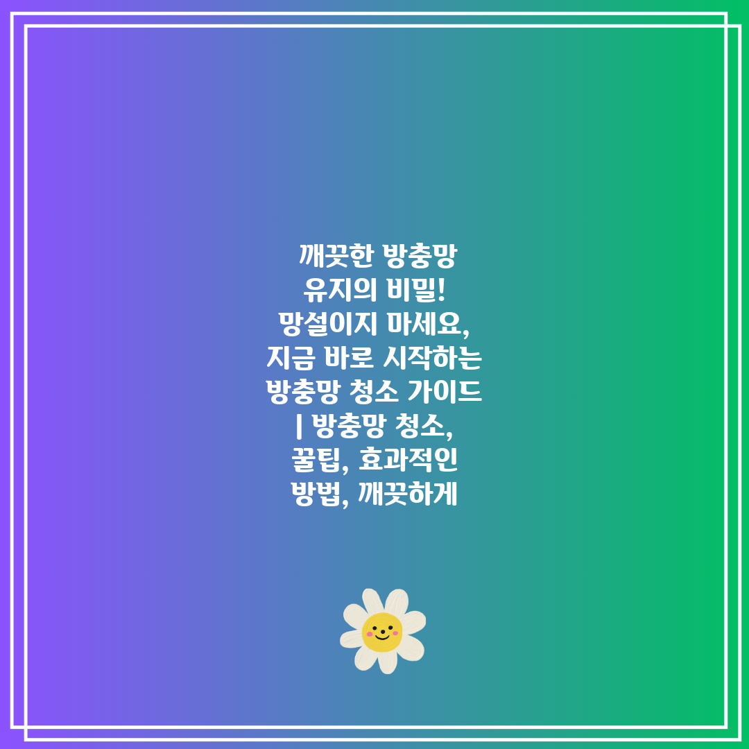  깨끗한 방충망 유지의 비밀! 망설이지 마세요, 지금 