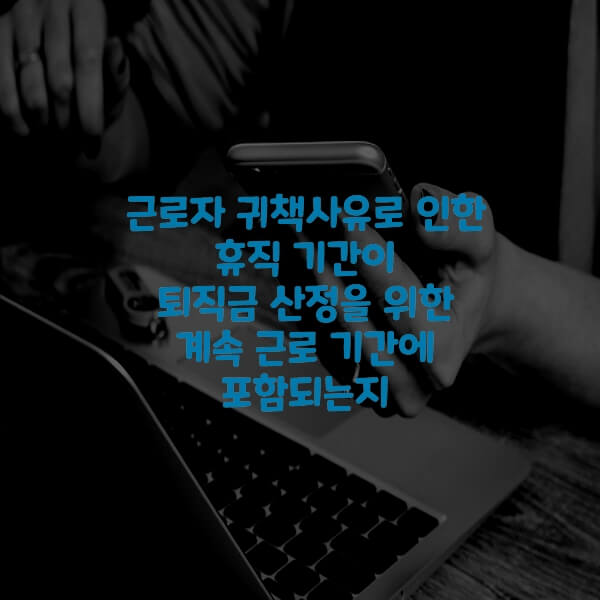  근로자 귀책사유로 인한 휴직 기간이 퇴직금 산정을 위한 계속 근로 기간에 포함되는지