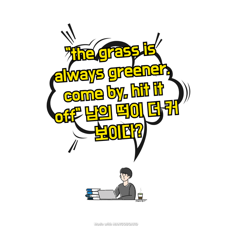  "the grass is always greener, come by, hit it off" 남의 떡이 더 커 보이다?