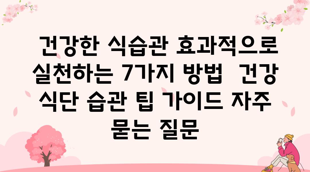  건강한 식습관 효과적으로 실천하는 7가지 방법  건강 식단 습관 팁 설명서 자주 묻는 질문