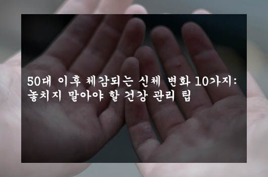  50대 이후 체감되는 신체 변화 10가지: 놓치지 말아야 할 건강 관리 팁