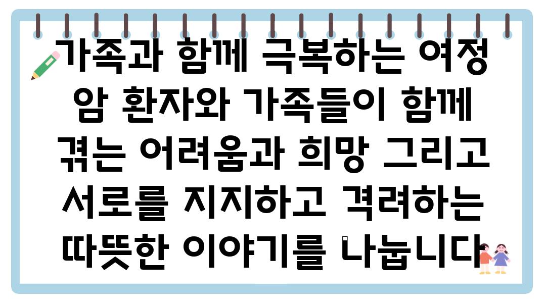 가족과 함께 극복하는 여정 암 환자와 가족들이 함께 겪는 어려움과 희망 그리고 서로를 지지하고 격려하는 따뜻한 이야기를 나눕니다