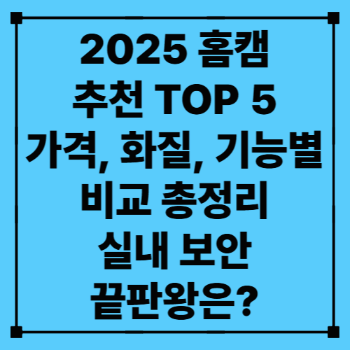 2025 홈캠 추천 TOP 5 – 가격, 화질, 기능별 비교 총정리 (실내 보안 끝판왕은?)