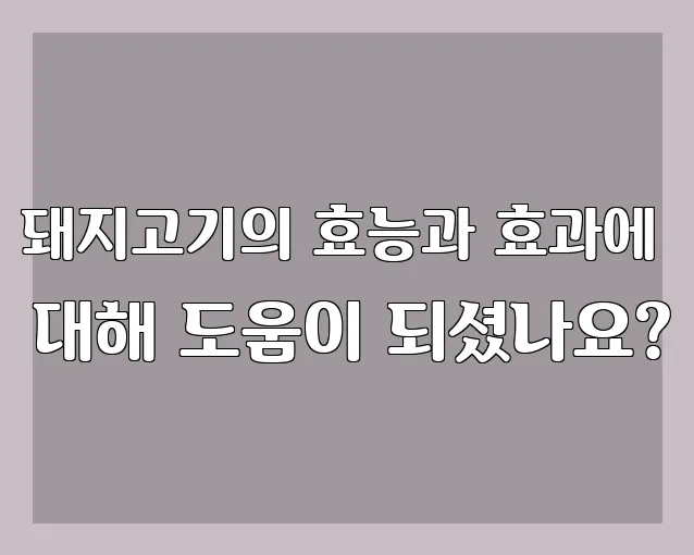 돼지고기의 효능과 효과에 대해 도움이 되셨나요?