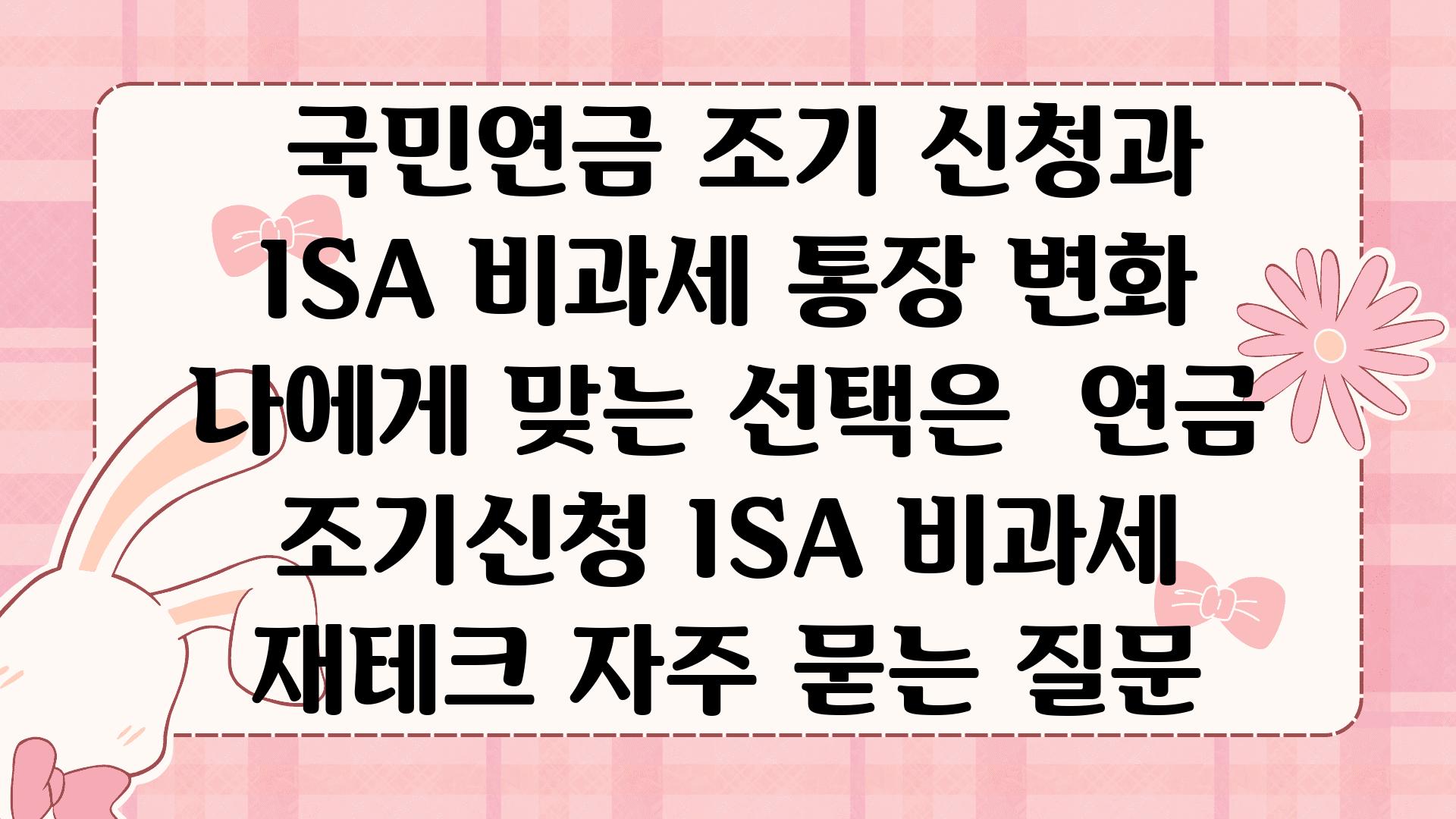  국민연금 조기 신청과 ISA 비과세 통장 변화 나에게 맞는 선택은  연금 조기신청 ISA 비과세 재테크 자주 묻는 질문