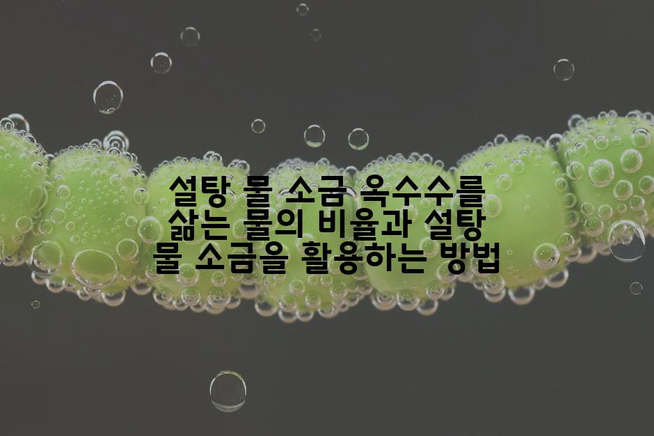 설탕 물 소금 옥수수를 삶는 물의 비율과 설탕 물 소금을 활용하는 방법