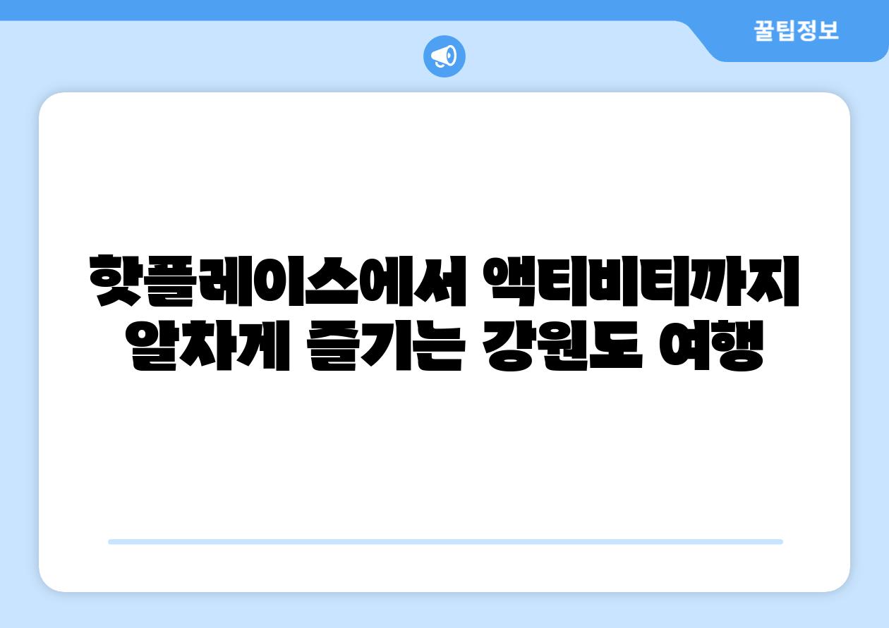 핫플레이스에서 액티비티까지 알차게 즐기는 강원도 여행