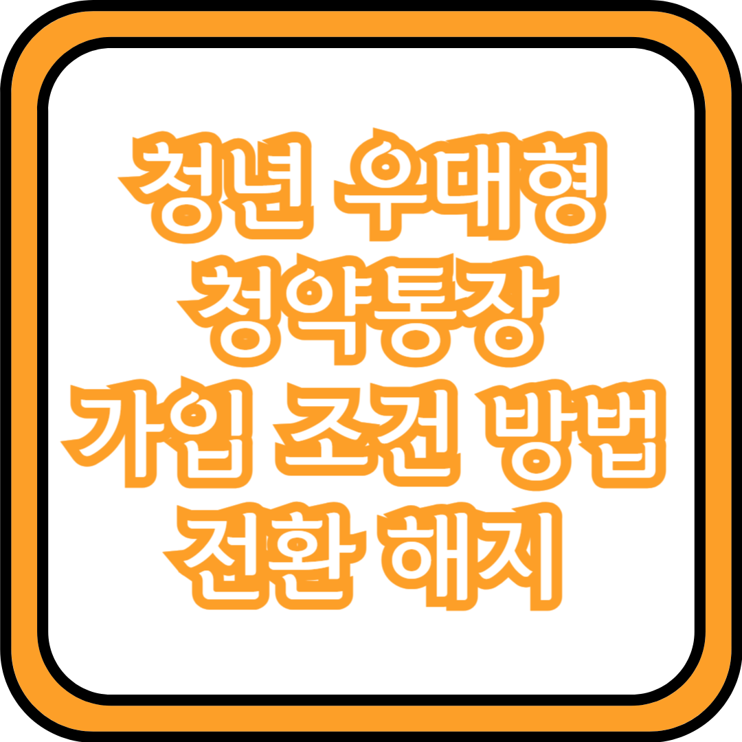  청년 우대형 청약통장 가입 조건 방법 전환 해지