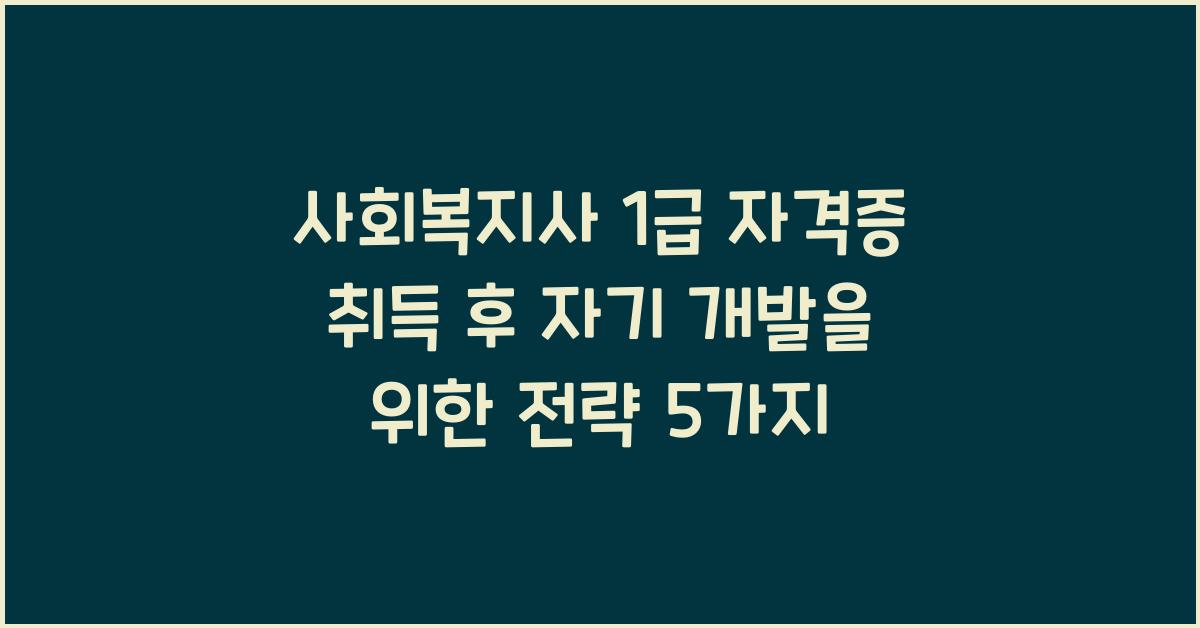 사회복지사 1급 자격증 취득 후 자기 개발을 위한 전략