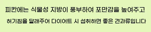  피칸에는 식물성 지방이 풍부하여 포만감을 높여주고 허기짐을 달래주어 다이어트 시 섭취하면 좋은 견과류입니다