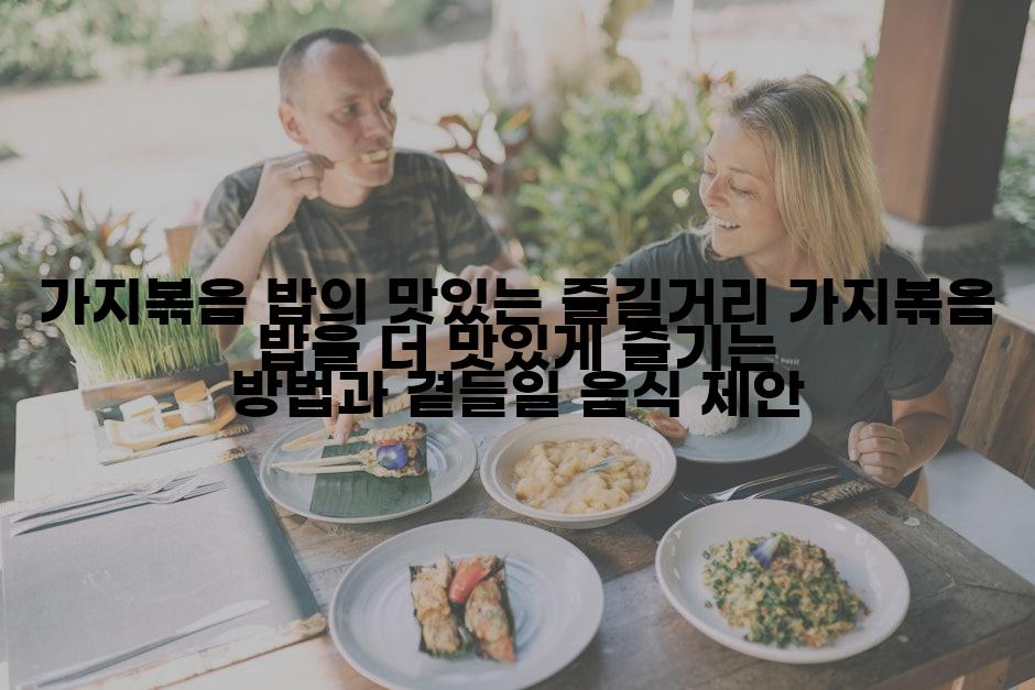 가지볶음 밥의 맛있는 즐길거리 가지볶음 밥을 더 맛있게 즐기는 방법과 곁들일 음식 제안