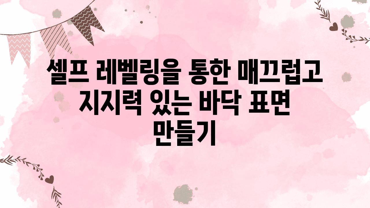 셀프 레벨링을 통한 매끄럽고 지지력 있는 바닥 표면 만들기