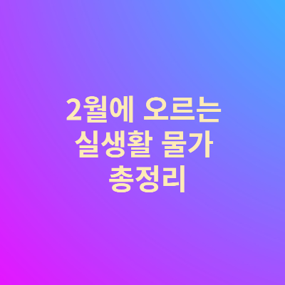  2월에 오르는 실생활 물가 총정리