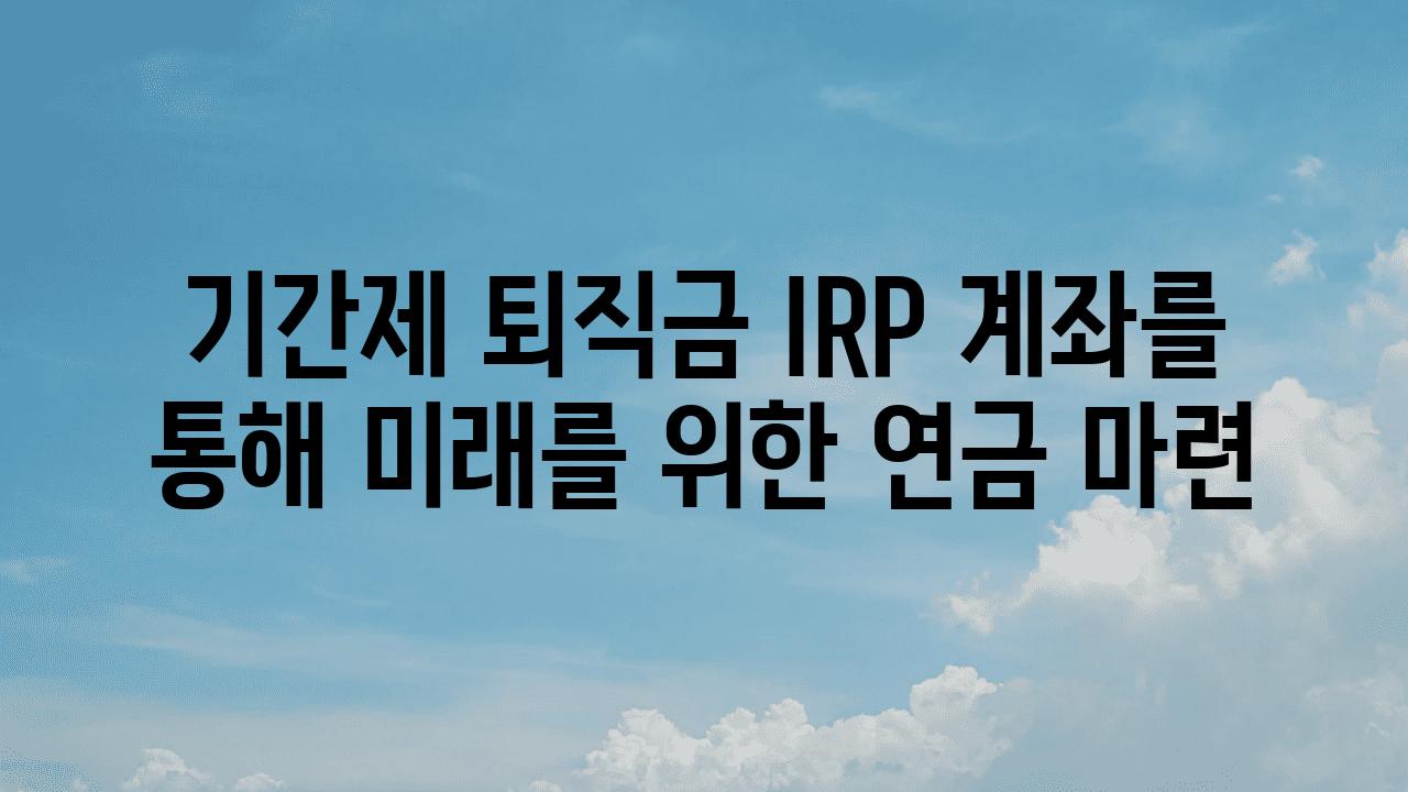 날짜제 퇴직금 IRP 계좌를 통해 미래를 위한 연금 마련