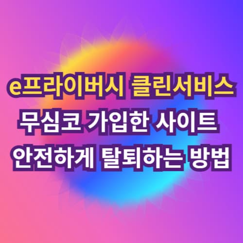 e프라이버시 클린서비스 무심코 가입한 사이트 안전하게 탈퇴하는 방법