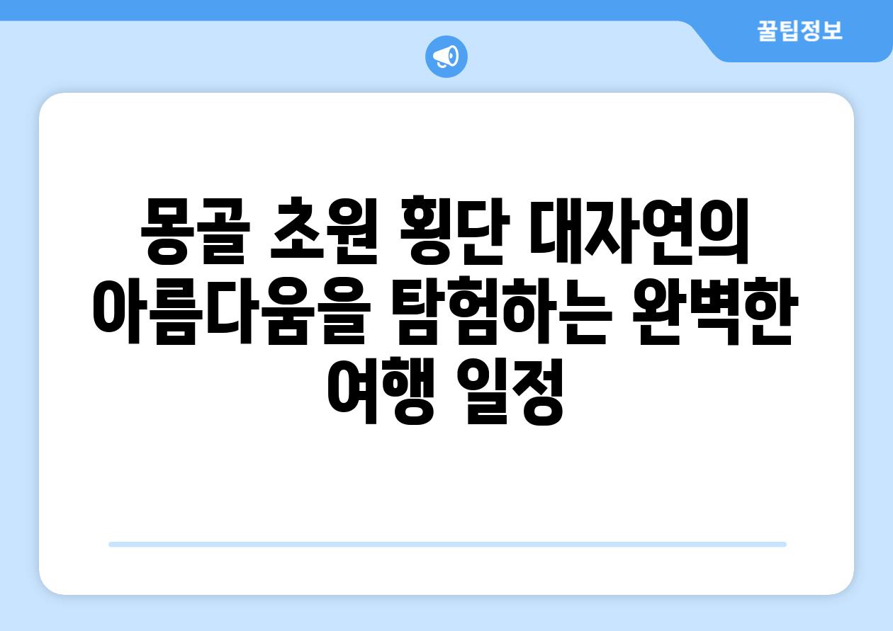 몽골 초원 횡단 대자연의 아름다움을 탐험하는 완벽한 여행 일정