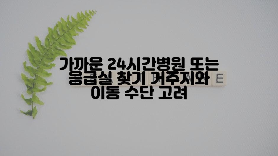 가까운 24시간병원 또는 응급실 찾기 거주지와 이동 수단 고려