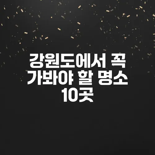 강원도에서 꼭 가봐야 할 명소 10곳