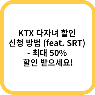 KTX 다자녀 할인 신청 방법 (feat. SRT) - 최대 50% 할인 받으세요!