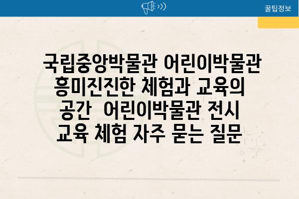  국립중앙박물관 어린이박물관 흥미진진한 체험과 교육의 공간  어린이박물관 전시 교육 체험 자주 묻는 질문