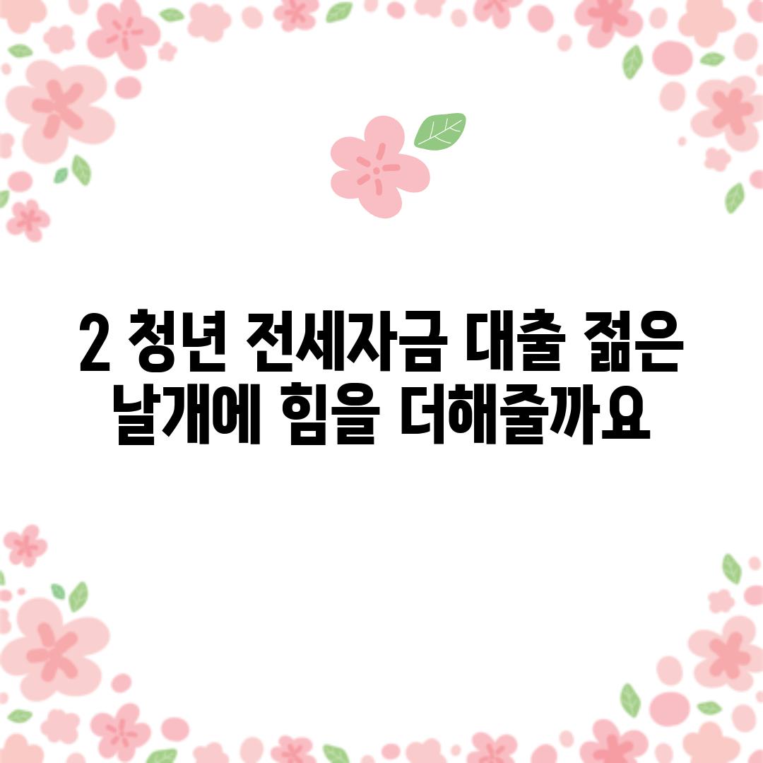 2. 청년 전세자금 대출: 젊은 날개에 힘을 더해줄까요?