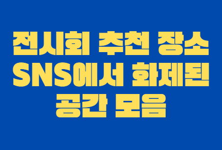 전시회 추천 장소, SNS에서 화제된 공간 모음