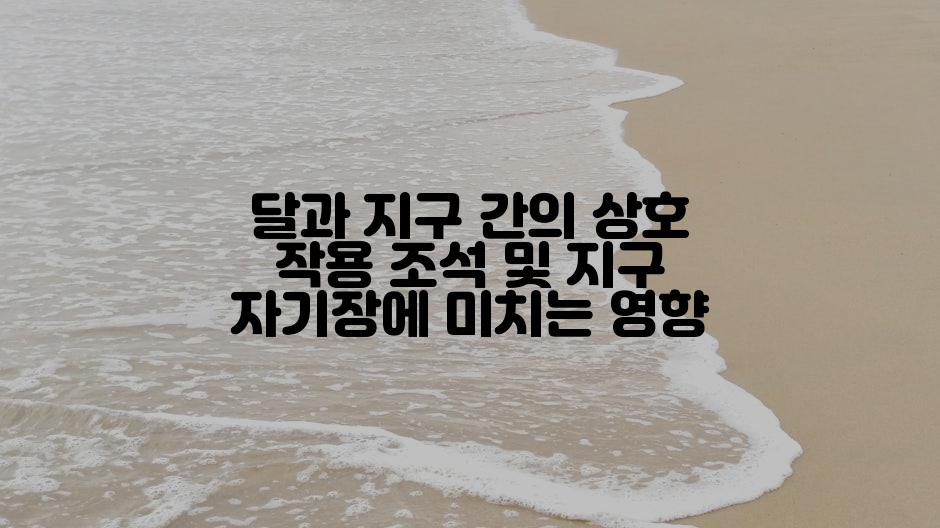 달과 지구 간의 상호 작용 조석 및 지구 자기장에 미치는 영향