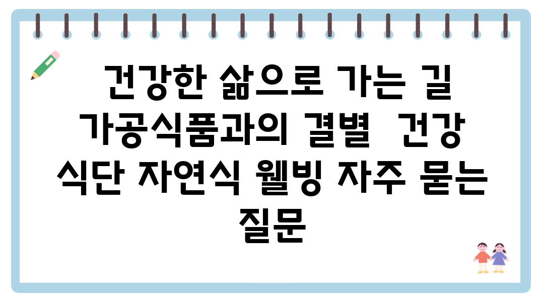  건강한 삶으로 가는 길 가공식품과의 결별  건강 식단 자연식 웰빙 자주 묻는 질문